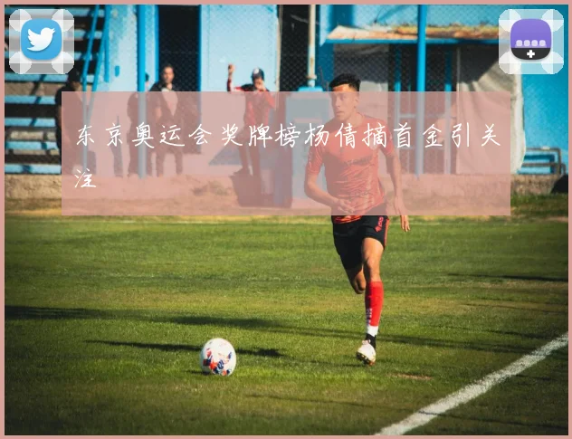东京奥运会奖牌榜杨倩摘首金引关注