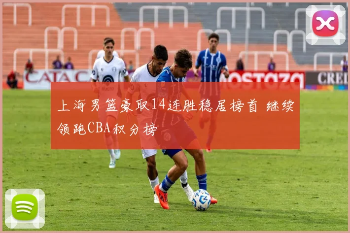 上海男篮豪取14连胜稳居榜首 继续领跑CBA积分榜