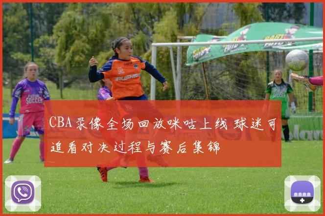 CBA录像全场回放咪咕上线 球迷可追看对决过程与赛后集锦