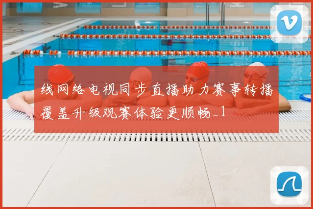 线网络电视同步直播助力赛事转播覆盖升级观赛体验更顺畅_1