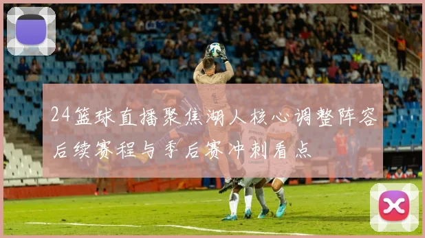 24篮球直播聚焦湖人核心调整阵容后续赛程与季后赛冲刺看点