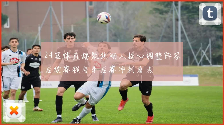 24篮球直播聚焦湖人核心调整阵容后续赛程与季后赛冲刺看点