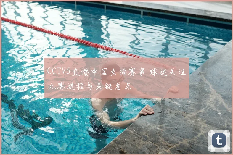 CCTV5直播中国女排赛事 球迷关注比赛进程与关键看点