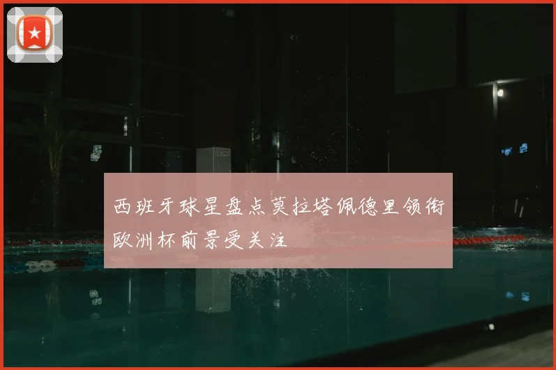 西班牙球星盘点莫拉塔佩德里领衔欧洲杯前景受关注