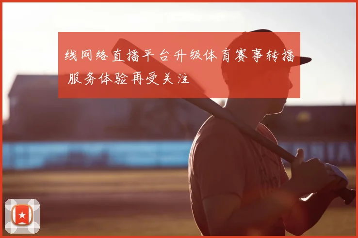 线网络直播平台升级体育赛事转播 服务体验再受关注