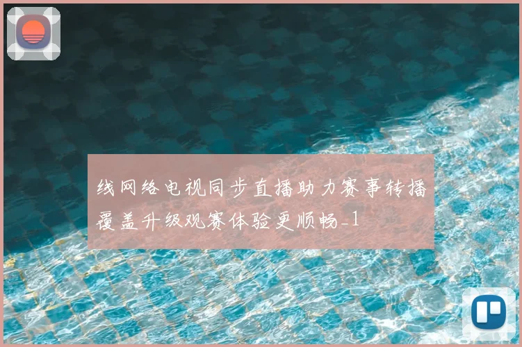 线网络电视同步直播助力赛事转播覆盖升级观赛体验更顺畅_1