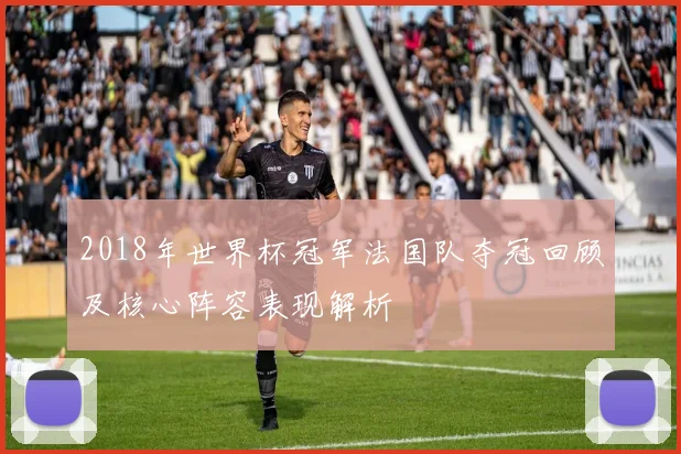 2018年世界杯冠军法国队夺冠回顾及核心阵容表现解析