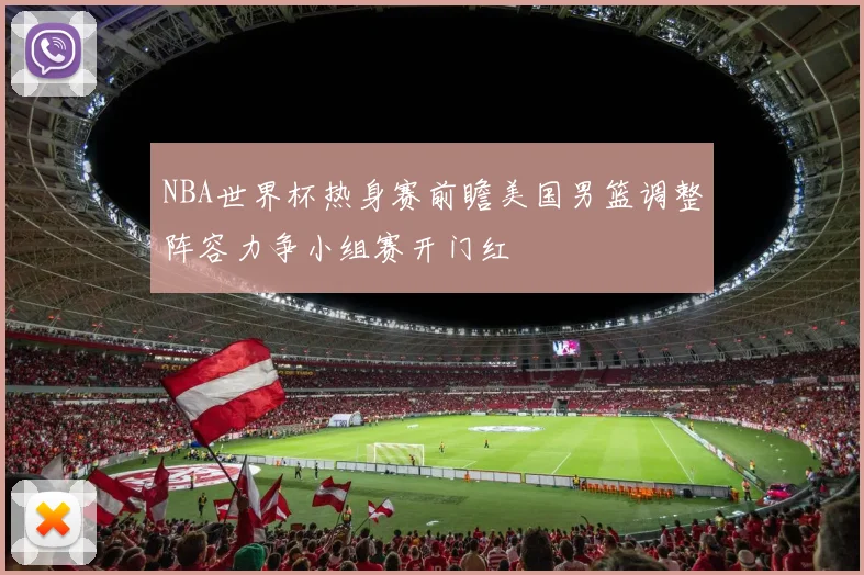 NBA世界杯热身赛前瞻美国男篮调整阵容力争小组赛开门红