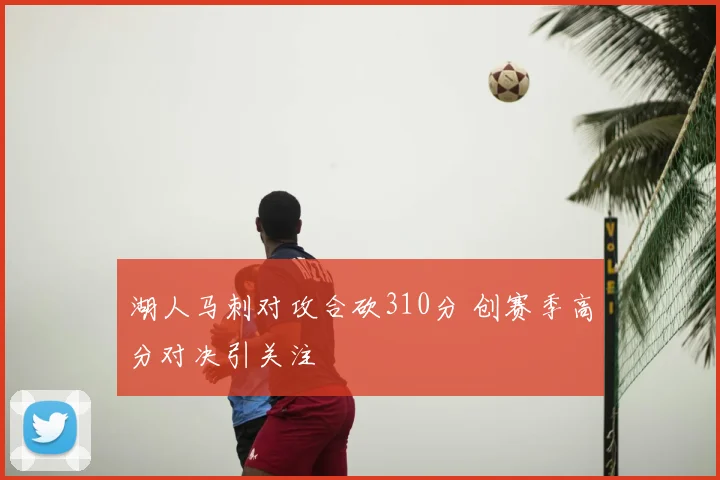 湖人马刺对攻合砍310分 创赛季高分对决引关注
