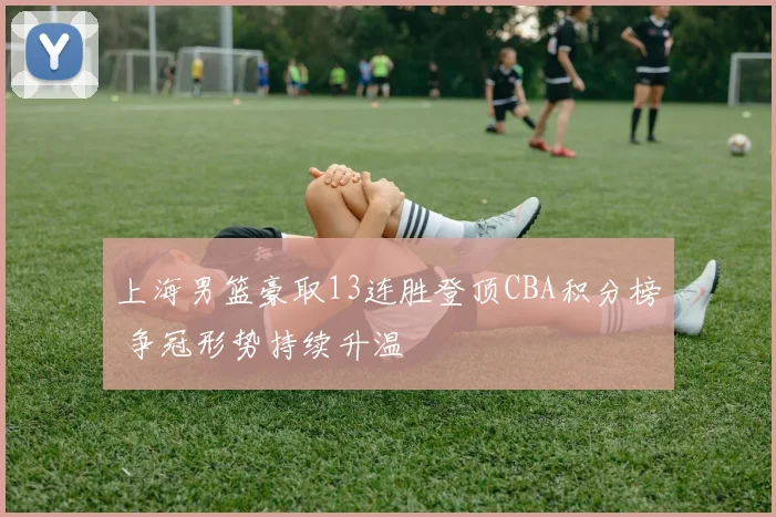 上海男篮豪取13连胜登顶CBA积分榜 争冠形势持续升温