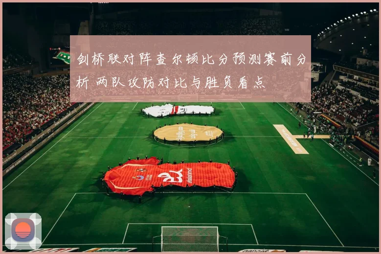 剑桥联对阵查尔顿比分预测赛前分析 两队攻防对比与胜负看点