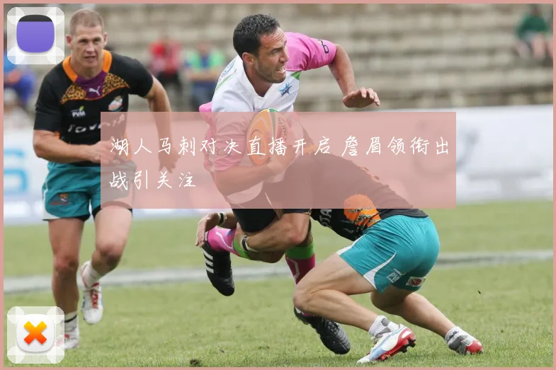 湖人马刺对决直播开启 詹眉领衔出战引关注