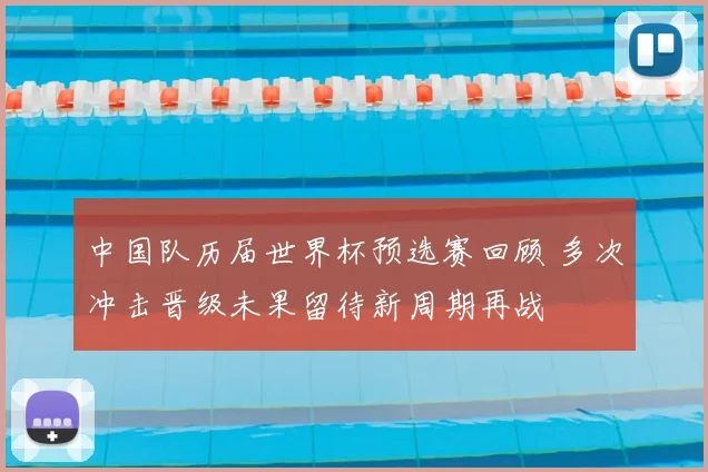 中国队历届世界杯预选赛回顾 多次冲击晋级未果留待新周期再战