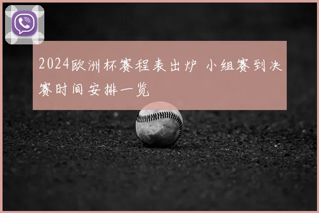 2024欧洲杯赛程表出炉 小组赛到决赛时间安排一览