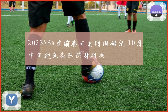 2023NBA季前赛开打时间确定 10月中旬迎来各队热身对决