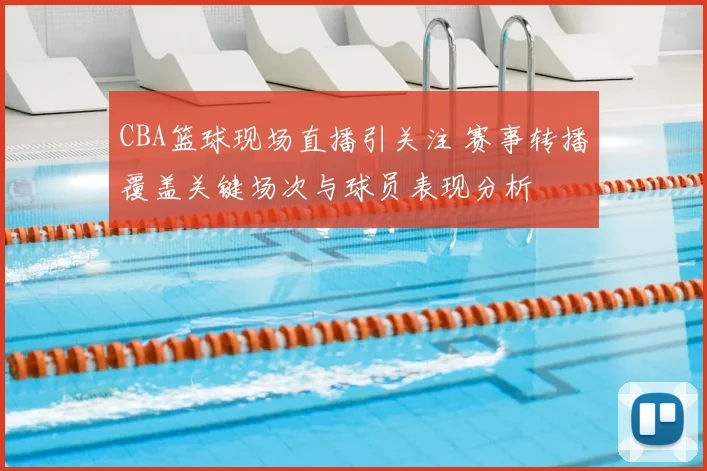 CBA篮球现场直播引关注 赛事转播覆盖关键场次与球员表现分析