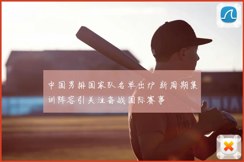 中国男排国家队名单出炉 新周期集训阵容引关注备战国际赛事