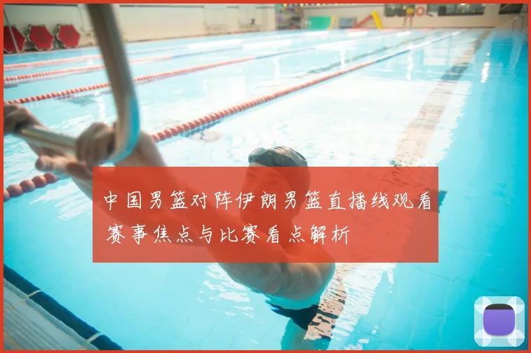 中国男篮对阵伊朗男篮直播线观看 赛事焦点与比赛看点解析