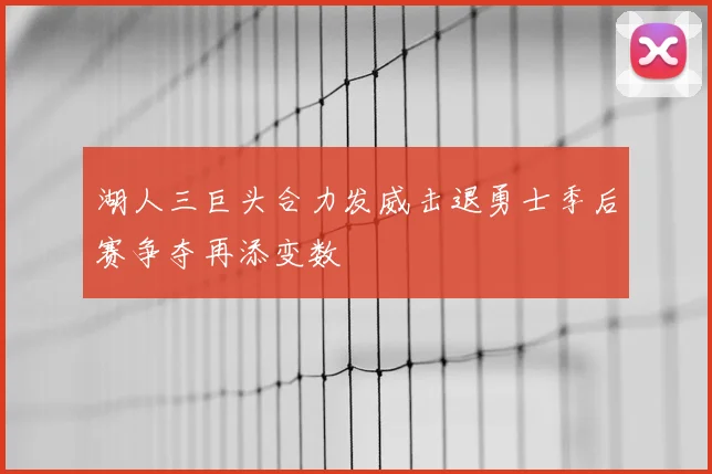 湖人三巨头合力发威击退勇士季后赛争夺再添变数