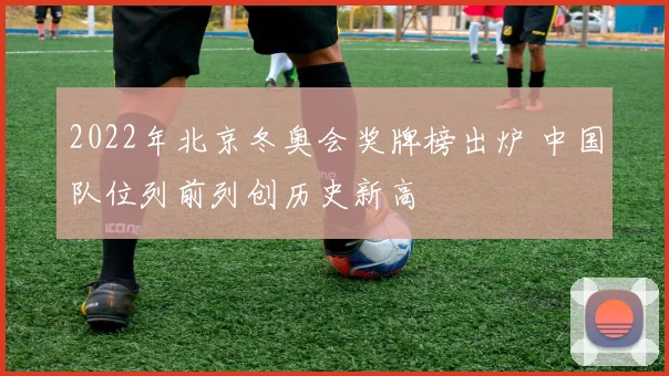 2022年北京冬奥会奖牌榜出炉 中国队位列前列创历史新高