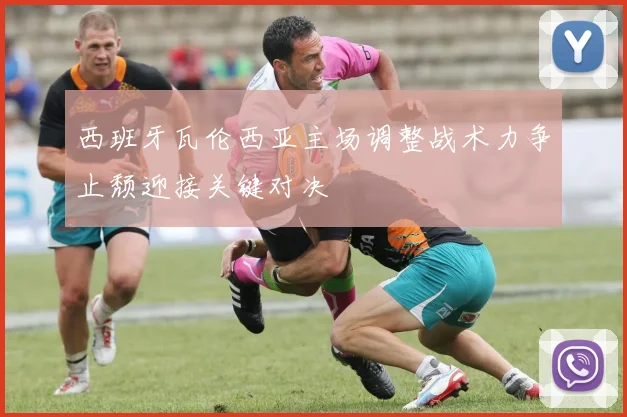 西班牙瓦伦西亚主场调整战术力争止颓迎接关键对决