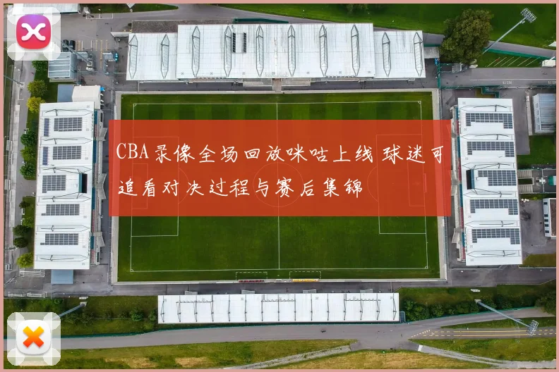 CBA录像全场回放咪咕上线 球迷可追看对决过程与赛后集锦