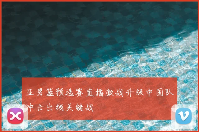 亚男篮预选赛直播激战升级中国队冲击出线关键战