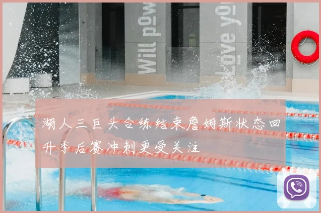 湖人三巨头合练结束詹姆斯状态回升季后赛冲刺更受关注