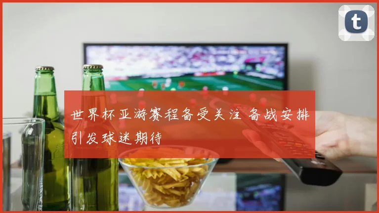 世界杯亚游赛程备受关注 备战安排引发球迷期待