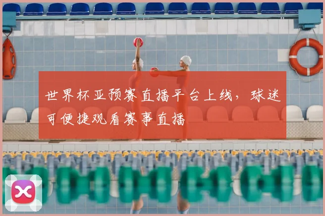 世界杯亚预赛直播平台上线，球迷可便捷观看赛事直播