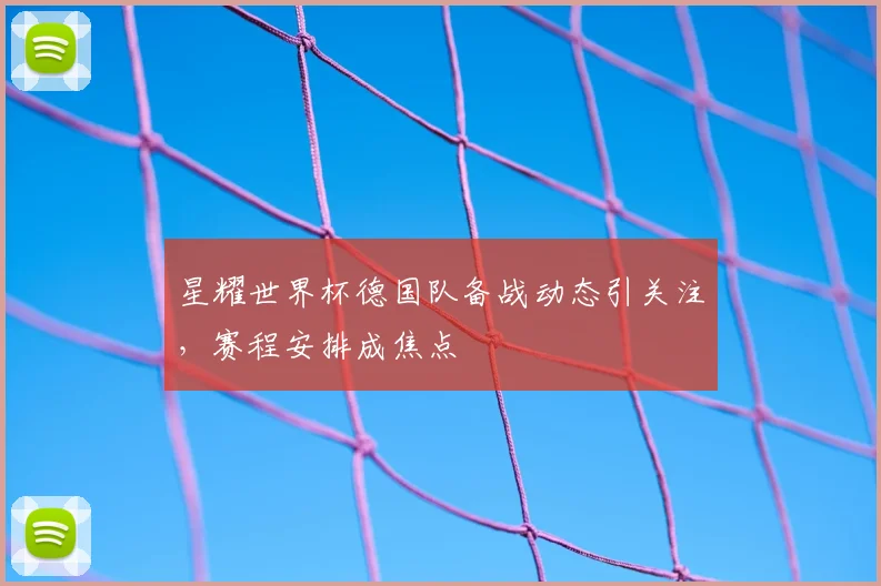 星耀世界杯德国队备战动态引关注，赛程安排成焦点