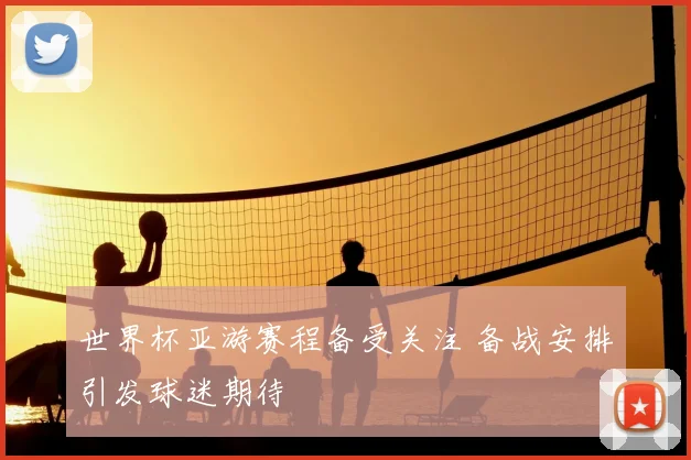 世界杯亚游赛程备受关注 备战安排引发球迷期待