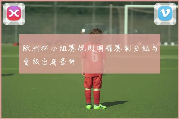 欧洲杯小组赛规则明确赛制分组与晋级出局条件