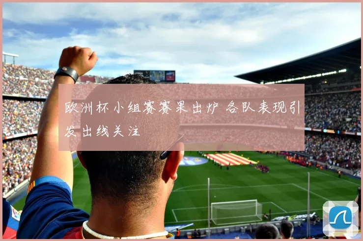 欧洲杯小组赛赛果出炉 各队表现引发出线关注
