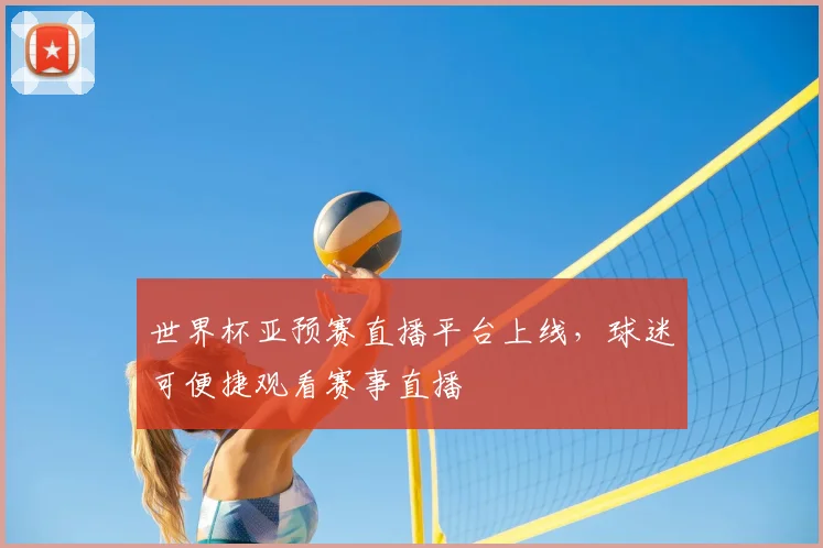 世界杯亚预赛直播平台上线，球迷可便捷观看赛事直播