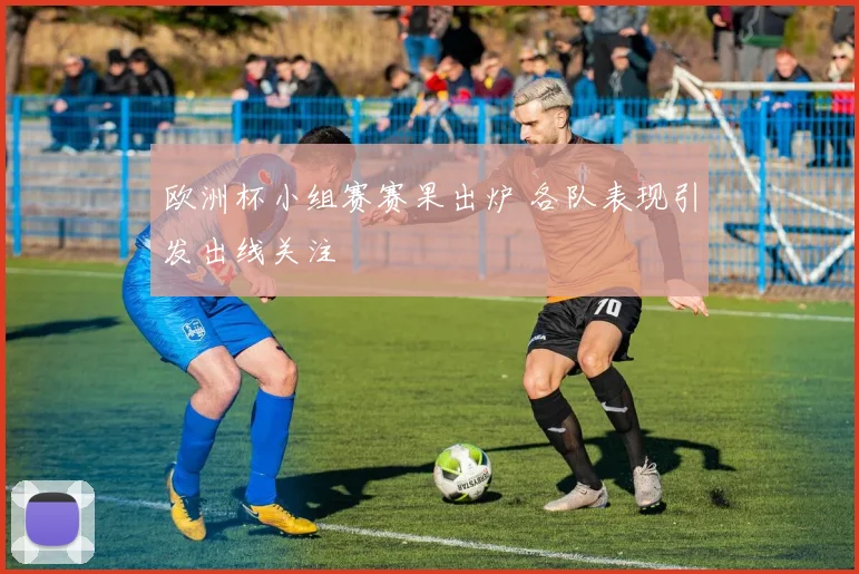 欧洲杯小组赛赛果出炉 各队表现引发出线关注