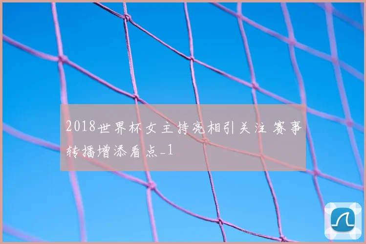 2018世界杯女主持亮相引关注 赛事转播增添看点_1