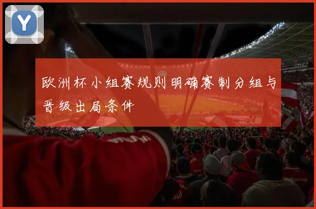欧洲杯小组赛规则明确赛制分组与晋级出局条件